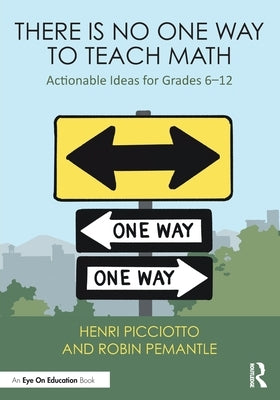 There Is No One Way to Teach Math: Actionable Ideas for Grades 6-12 by Picciotto, Henri