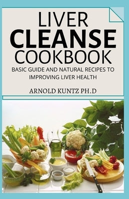 Liver Cleanse Cookbook: Basic Guide and Natural Recipes to Improving Human Health by Kuntz Ph. D., Arnold