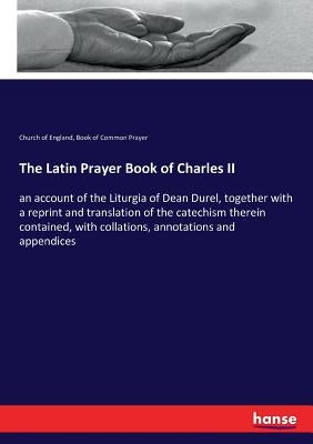 The Latin Prayer Book of Charles II: an account of the Liturgia of Dean Durel, together with a reprint and translation of the catechism therein contai by England, Church Of