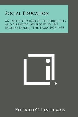 Social Education: An Interpretation Of The Principles And Methods Developed By The Inquiry During The Years 1923-1933 by Lindeman, Eduard C.