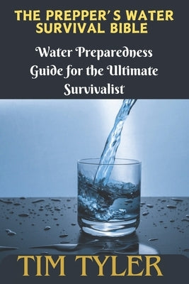 The Prepper's Water Survival Bible: Water Preparedness Guide for the Ultimate Survivalist by Tyler, Tim