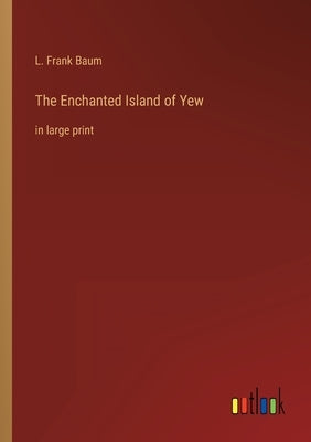 The Enchanted Island of Yew: in large print by Baum, L. Frank
