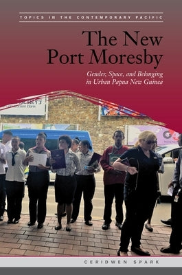 The New Port Moresby: Gender, Space, and Belonging in Urban Papua New Guinea by Spark, Ceridwen