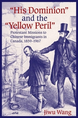 "His Dominion" and the "Yellow Peril": Protestant Missions to Chinese Immigrants in Canada, 1859-1967 by Wang, Jiwu