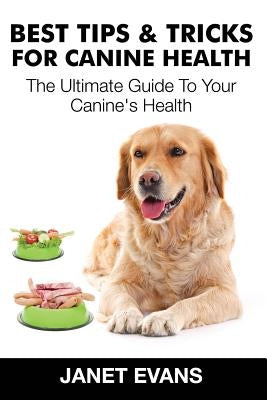 Best Tips & Tricks for Canine Health: The Ultimate Guide to Your Canine's Health by Evans, Janet