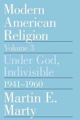 Modern American Religion, Volume 3: Under God, Indivisible, 1941-1960 by Marty, Martin E.