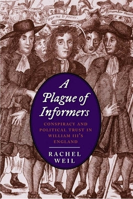 Plague of Informers: Conspiracy and Political Trust in William III's England by Weil, Rachel