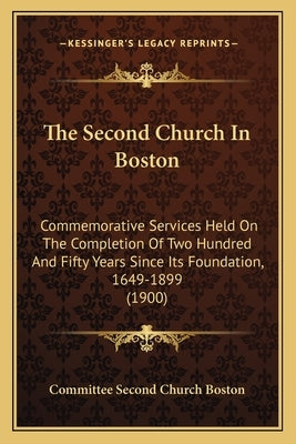 The Second Church In Boston: Commemorative Services Held On The Completion Of Two Hundred And Fifty Years Since Its Foundation, 1649-1899 (1900) by Committee Second Church Boston