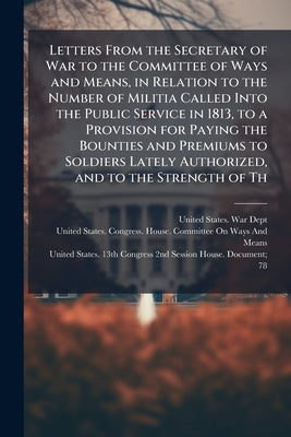 Letters From the Secretary of War to the Committee of Ways and Means, in Relation to the Number of Militia Called Into the Public Service in 1813, to by United States War Dept