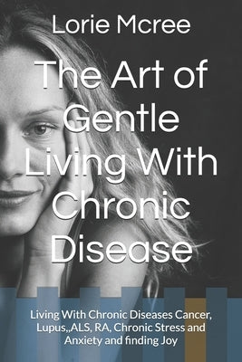 The Art of Gentle Living With Chronic Disease: Living With Chronic Diseases Cancer, Lupus, ALS, RA, Chronic Stress and Anxiety and finding Joy by McRee, Lorie
