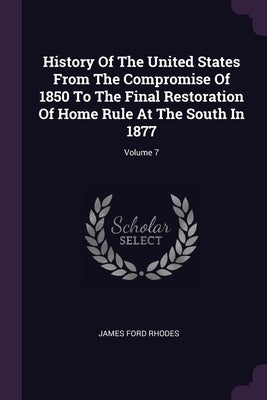 History Of The United States From The Compromise Of 1850 To The Final Restoration Of Home Rule At The South In 1877; Volume 7 by Rhodes, James Ford