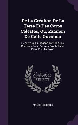 De La Création De La Terre Et Des Corps Célestes, Ou, Examen De Cette Question: L'oeuvre De La Création Est-Elle Aussi Complète Pour L'univers Qu'elle by De Serres, Marcel