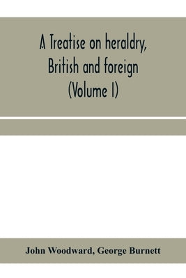 A treatise on heraldry, British and foreign: with English and French glossaries (Volume I) by Woodward, John