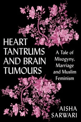Heart Tantrums and Brain Tumors: A Tale of Misogyny, Marriage and Muslim Feminism by Sarwari, Aisha