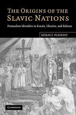 The Origins of the Slavic Nations: Premodern Identities in Russia, Ukraine, and Belarus by Plokhy, Serhii