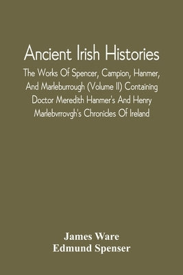 Ancient Irish Histories: The Works Of Spencer, Campion, Hanmer, And Marleburrough (Volume Ii) Containing Doctor Meredith Hanmer'S And Henry Mar by Ware, James