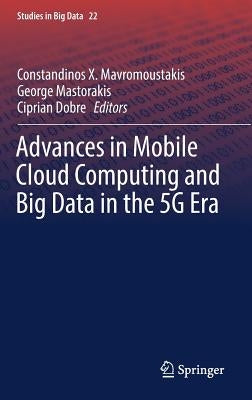 Advances in Mobile Cloud Computing and Big Data in the 5g Era by Mavromoustakis, Constandinos X.