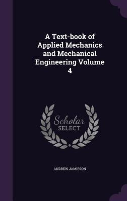 A Text-book of Applied Mechanics and Mechanical Engineering Volume 4 by Jamieson, Andrew