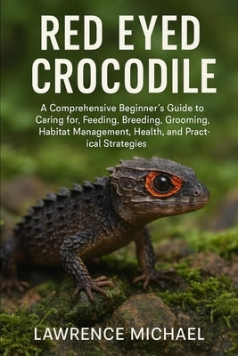 Red Eyed Crocodile: A Comprehensive Beginner's Guide to Caring for, Feeding, Breeding, Grooming, Habitat Management, Health, and Practical Strategies by Michael, Lawrence