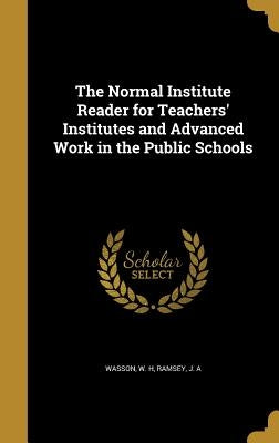 The Normal Institute Reader for Teachers' Institutes and Advanced Work in the Public Schools by Wasson, W. H.