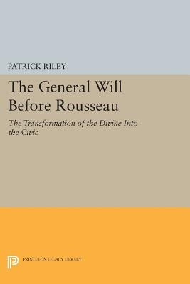 The General Will Before Rousseau: The Transformation of the Divine Into the Civic by Riley, Patrick