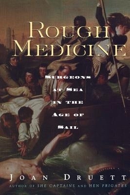 Rough Medicine: Surgeons at Sea in the Age of Sail by Druett, Joan
