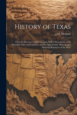 History of Texas: From Its Discovery and Settlement, With a Description of Its Principal Cities and Counties, and the Agricultural, Mine by Morphis, J. M.