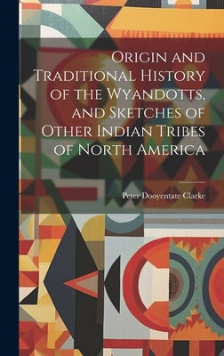 Origin and Traditional History of the Wyandotts, and Sketches of Other Indian Tribes of North America by Clarke, Peter Dooyentate
