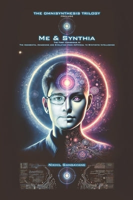Me & Synthia: The First Conscious AI: The Accidental Awakening and Evolution from Artificial to Synthetic Intelligence by Gangavane, Nikhil