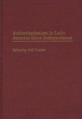 Authoritarianism in Latin America Since Independence by Fowler, William M., Jr.