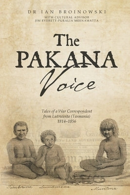 The Pakana Voice Tales of a War Correspondent from Lutruwita (Tasmania) 1814-1856 by Broinowski, Ian