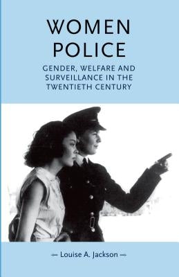 Women Police: Gender, Welfare and Surveillance in the Twentieth Century by Jackson, Louise