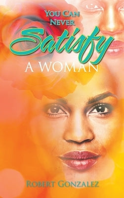 You Can Never Satisfy a Woman by Gonzalez, Robert