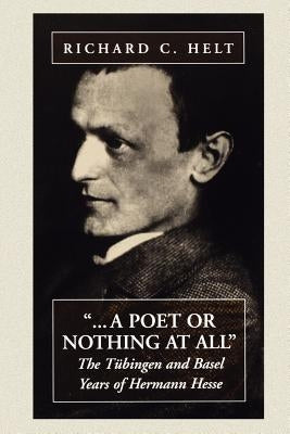A Poet or Nothing at All: The Tübingen and Basel Years of Herman Hesse by Helt, Richard C.