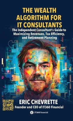 The Wealth Algorithm for IT Consultants: The Independent Consultant's Guide to Maximizing Revenues, Tax Efficiency, and Retirement Planning by Chevrette, Eric