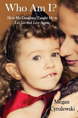 Who Am I?: How My Daughter Taught Me to Let Go and Live Again by Cyrulewski, Megan