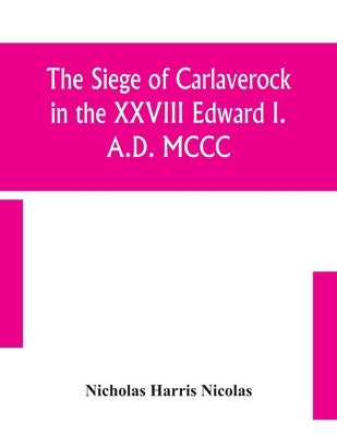 The Siege Of Carlaverock In The Xxviii Edward I. A.D. Mccc; With The Arms Of The Earls, Barons, And Knights, Who Were Present On The Occasion; With A by Nicholas Harris Nicolas