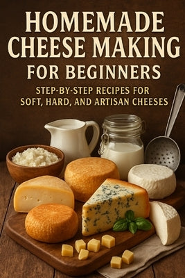 Homemade Cheese Making for Beginners: Step-by-Step Recipes for Soft, Hard, and Artisan Cheeses by Rhea, Alexander