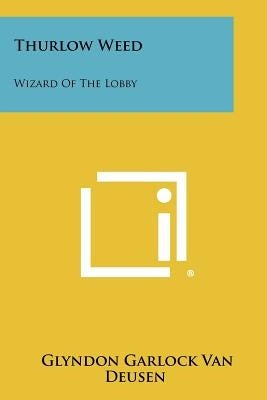 Thurlow Weed: Wizard Of The Lobby by Van Deusen, Glyndon Garlock