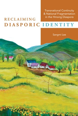 Reclaiming Diasporic Identity: Transnational Continuity and National Fragmentation in the Hmong Diaspora by Lee, Sangmi