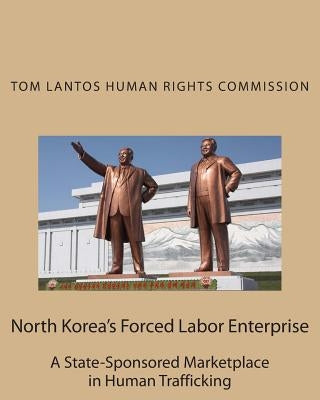 North Korea's Forced Labor Enterprise: A State-Sponsored Marketplace in Human Trafficking by Human Rights Commission, Tom Lantos