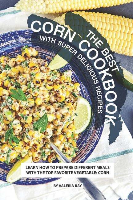 The Best Corn Cookbook with Super Delicious Recipes: Learn How to Prepare Different Meals with The Top Favorite Vegetable: Corn by Ray, Valeria