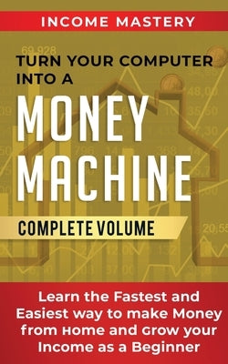 Turn Your Computer Into a Money Machine: Learn the Fastest and Easiest Way to Make Money From Home and Grow Your Income as a Beginner Complete Volume by Wall, Phil