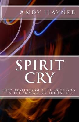 Spirit Cry: Declarations of a Child of God in the Embrace of the Father by Hayner, Andy