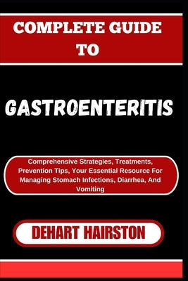 Complete Guide to Gastroenteritis: Comprehensive Strategies, Treatments, Prevention Tips, Your Essential Resource For Managing Stomach Infections, Dia by Hairston, Dehart