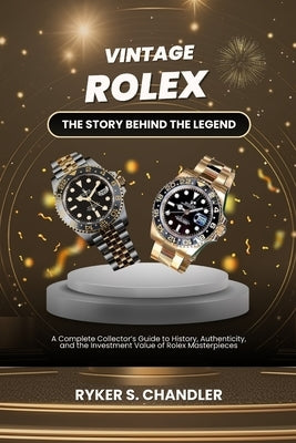 Vintage Rolex - The Story Behind the Legend: A Complete Collector's Guide to History, Authenticity, and the Investment Value of Rolex Masterpieces by Chandler, Ryker S.