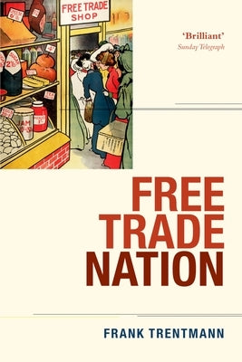 Free Trade Nation: Commerce, Consumption, and Civil Society in Modern Britain by Trentmann, Frank