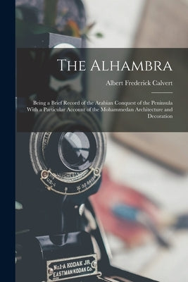 The Alhambra: Being a Brief Record of the Arabian Conquest of the Peninsula With a Particular Account of the Mohammedan Architecture and Decoration by Calvert, Albert Frederick