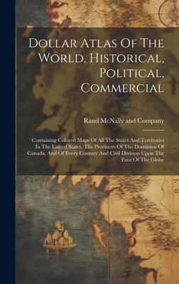 Dollar Atlas Of The World, Historical, Political, Commercial: Containing Colored Maps Of All The States And Territories In The United States, The Prov by Rand McNally