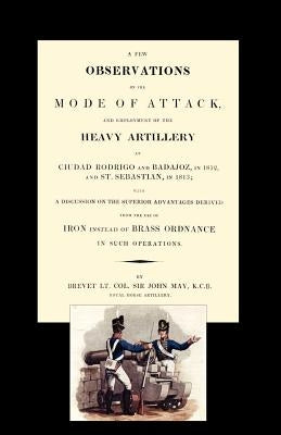 Few Observations on the Mode of Attack and Employment of the Heavy Artillery at Ciudad Rodrigo and Badajoz in 1812 and St. Sebastian in 1813 by Brevet, John May
